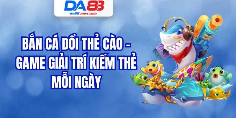 Bắn Cá Đổi Thẻ Cào – Game Giải Trí Kiếm Thẻ Mỗi Ngày