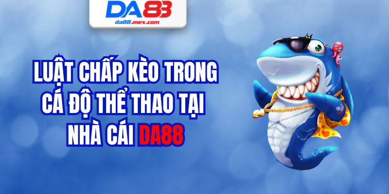 Luật Chấp Kèo Trong Cá Độ Thể Thao Tại Nhà Cái DA88